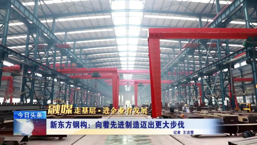 融媒走基层·进企业看发展丨新东方钢构：向着先进制造迈出更大步伐